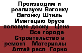 Производим и реализуем Вагонку,Вагонку-Штиль,Имитацию бруса,половую доску › Цена ­ 1 000 - Все города Строительство и ремонт » Материалы   . Алтай респ.,Горно-Алтайск г.